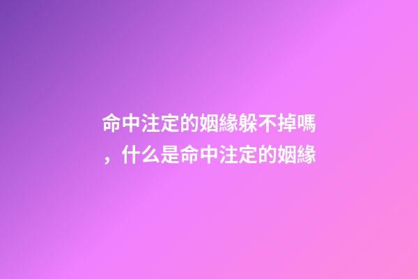 命中注定的姻緣躲不掉嗎，什么是命中注定的姻緣